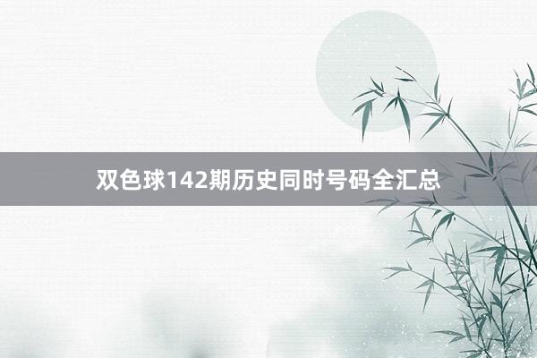 双色球142期历史同时号码全汇总